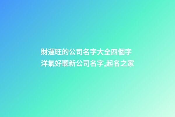 財運旺的公司名字大全四個字 洋氣好聽新公司名字,起名之家-第1張-公司起名-玄機派